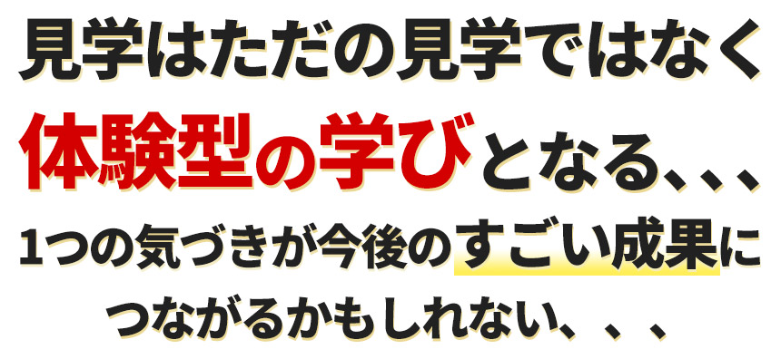 見学はただの見学ではなく体験型の学びとなる、、、 1つの気づきが今後のすごい成果につながるかもしれない、、、